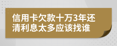 信用卡欠款十万3年还清利息太多应该找谁