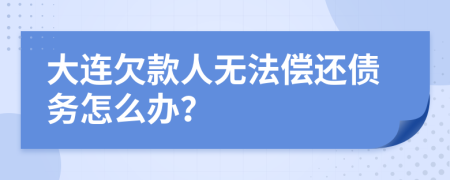 大连欠款人无法偿还债务怎么办？