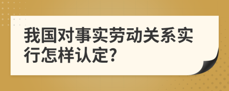 我国对事实劳动关系实行怎样认定?