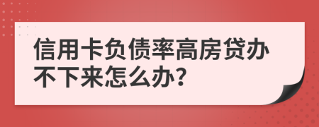 信用卡负债率高房贷办不下来怎么办？