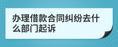 办理借款合同纠纷去什么部门起诉