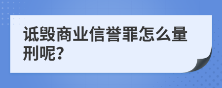 诋毁商业信誉罪怎么量刑呢？