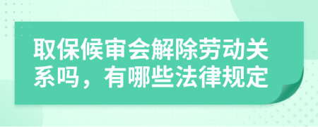 取保候审会解除劳动关系吗，有哪些法律规定