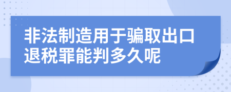 非法制造用于骗取出口退税罪能判多久呢