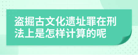 盗掘古文化遗址罪在刑法上是怎样计算的呢