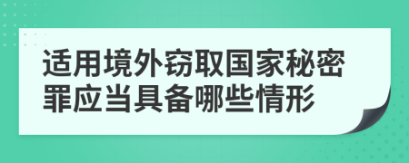 适用境外窃取国家秘密罪应当具备哪些情形