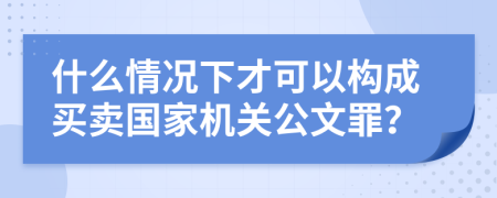 什么情况下才可以构成买卖国家机关公文罪？