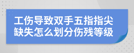 工伤导致双手五指指尖缺失怎么划分伤残等级