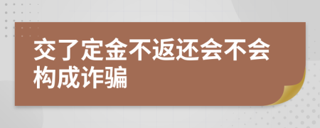 交了定金不返还会不会构成诈骗