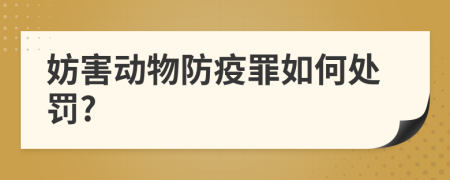 妨害动物防疫罪如何处罚?