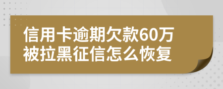 信用卡逾期欠款60万被拉黑征信怎么恢复
