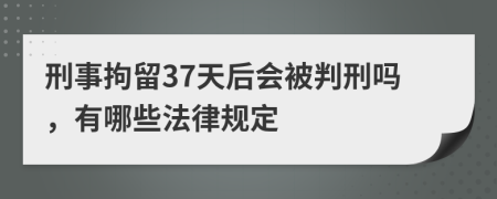 刑事拘留37天后会被判刑吗，有哪些法律规定