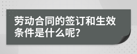 劳动合同的签订和生效条件是什么呢？