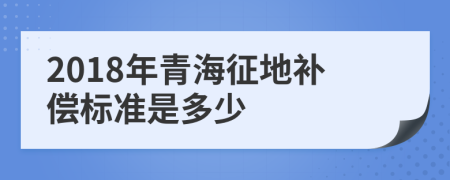 2018年青海征地补偿标准是多少