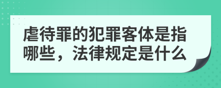 虐待罪的犯罪客体是指哪些，法律规定是什么