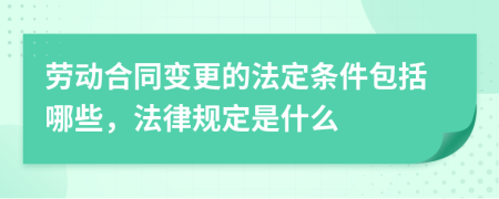 劳动合同变更的法定条件包括哪些，法律规定是什么