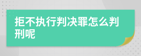 拒不执行判决罪怎么判刑呢