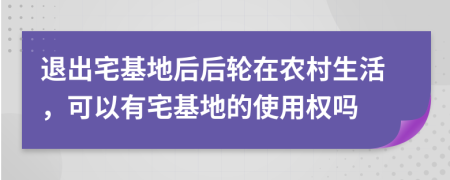 退出宅基地后后轮在农村生活，可以有宅基地的使用权吗