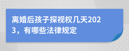 离婚后孩子探视权几天2023，有哪些法律规定