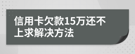 信用卡欠款15万还不上求解决方法