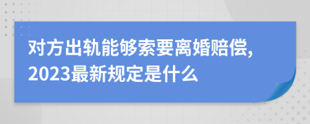 对方出轨能够索要离婚赔偿,2023最新规定是什么