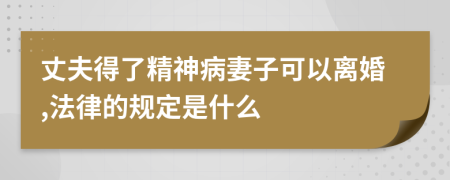 丈夫得了精神病妻子可以离婚,法律的规定是什么