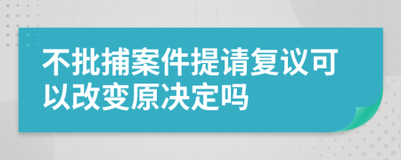 不批捕案件提请复议可以改变原决定吗