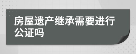 房屋遗产继承需要进行公证吗