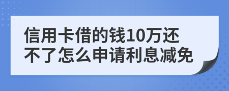 信用卡借的钱10万还不了怎么申请利息减免