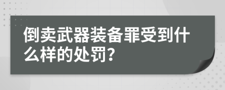 倒卖武器装备罪受到什么样的处罚？