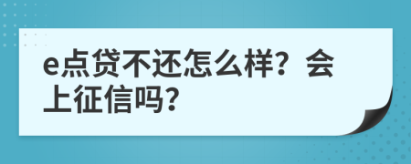 e点贷不还怎么样？会上征信吗？