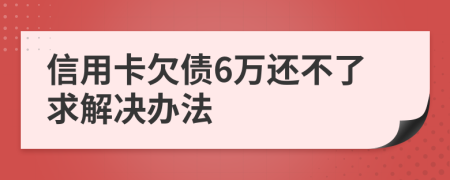 信用卡欠债6万还不了求解决办法