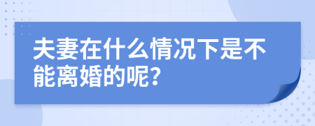 夫妻在什么情况下是不能离婚的呢？