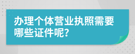 办理个体营业执照需要哪些证件呢？