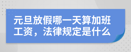 元旦放假哪一天算加班工资，法律规定是什么