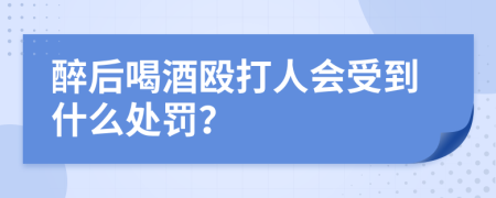 醉后喝酒殴打人会受到什么处罚？