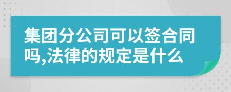 集团分公司可以签合同吗,法律的规定是什么