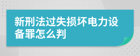 新刑法过失损坏电力设备罪怎么判