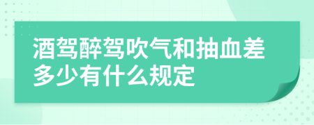 酒驾醉驾吹气和抽血差多少有什么规定