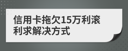 信用卡拖欠15万利滚利求解决方式