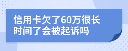 信用卡欠了60万很长时间了会被起诉吗