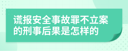 谎报安全事故罪不立案的刑事后果是怎样的