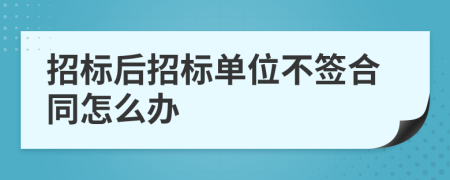 招标后招标单位不签合同怎么办