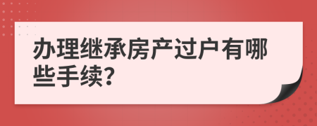 办理继承房产过户有哪些手续？