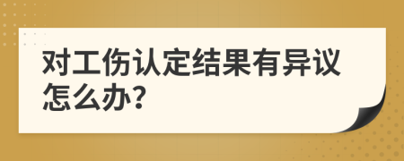 对工伤认定结果有异议怎么办？