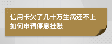 信用卡欠了几十万生病还不上如何申请停息挂账