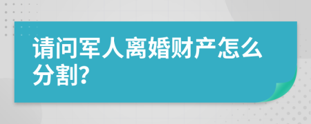 请问军人离婚财产怎么分割？