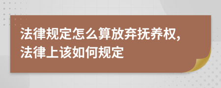 法律规定怎么算放弃抚养权,法律上该如何规定