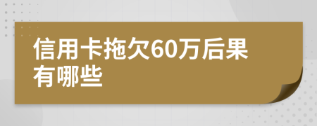信用卡拖欠60万后果有哪些