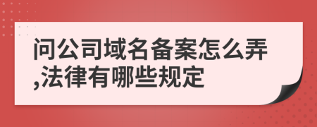 问公司域名备案怎么弄,法律有哪些规定